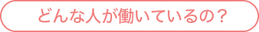 どんな人が働いているの？